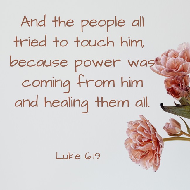 And the people all tried to touch him, because power was coming from him and healing them all. - Luke 6:19