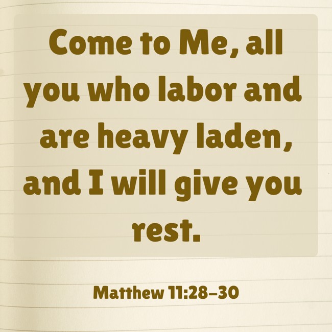 Come to Me, all you who labor and are heavy laden, and I will give you rest. - Matthew 11:28-30