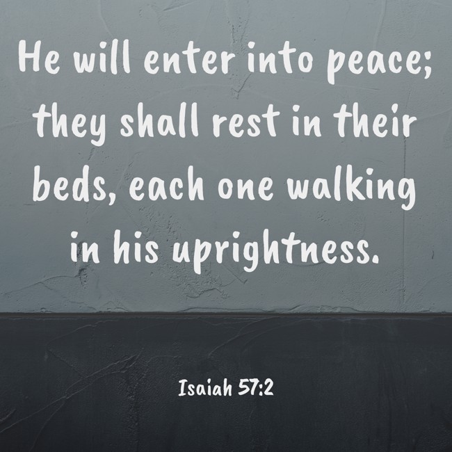 He will enter into peace; they shall rest in their beds, each one walking in his uprightness. - Isaiah 57:2