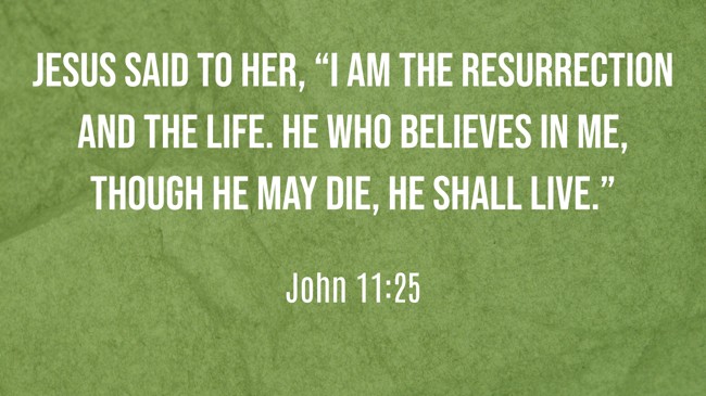 Jesus said to her, “I am the resurrection and the life. He who believes in Me, though he may die, he shall live.” - John 11:25