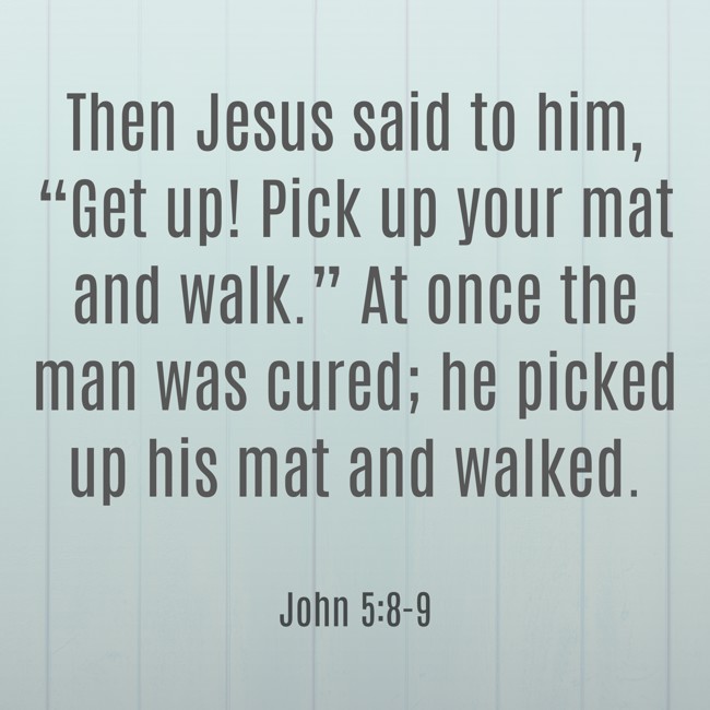 Then Jesus said to him, “Get up! Pick up your mat and walk.” At once the man was cured; he picked up his mat and walked. - John 5:8-9