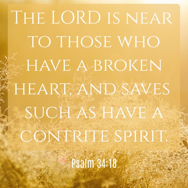 The LORD is near to those who have a broken heart, and saves such as have a contrite spirit. - Psalm 34:18