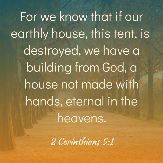 For we know that if our earthly house, this tent, is destroyed, we have a building from God, a house not made with hands, eternal in the heavens. - 2 Corinthians 5:1