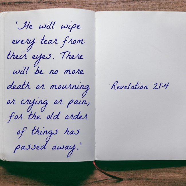 ‘He will wipe every tear from their eyes. There will be no more death or mourning or crying or pain, for the old order of things has passed away.’ - Revelation 21:4