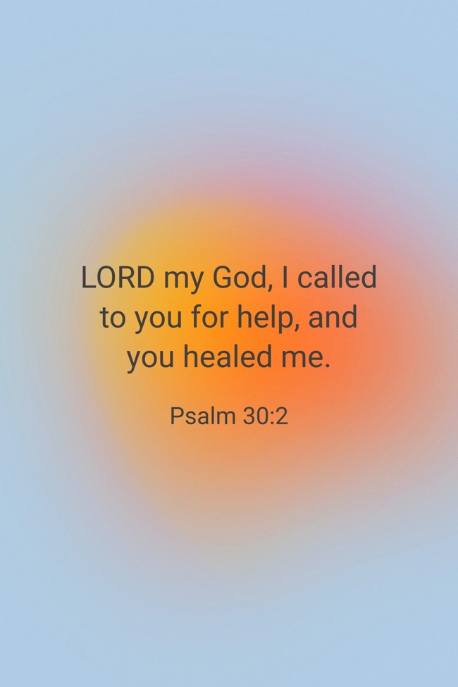 LORD my God, I called to you for help, and you healed me. - Psalm 30:2