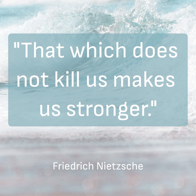 That which does not kill us makes us stronger. - Friedrich Nietzsche