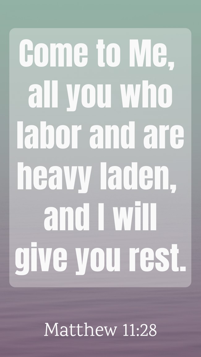 Come to Me, all you who labor and are heavy laden, and I will give you rest. - Matthew 11:28