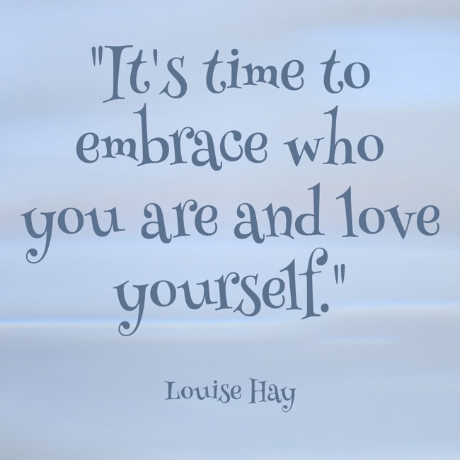 It's time to embrace who you are and love yourself. - Louise Hay
