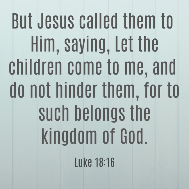 But Jesus called them to Him, saying, Let the children come to me, and do not hinder them, for to such belongs the kingdom of God. - Luke 18:16
