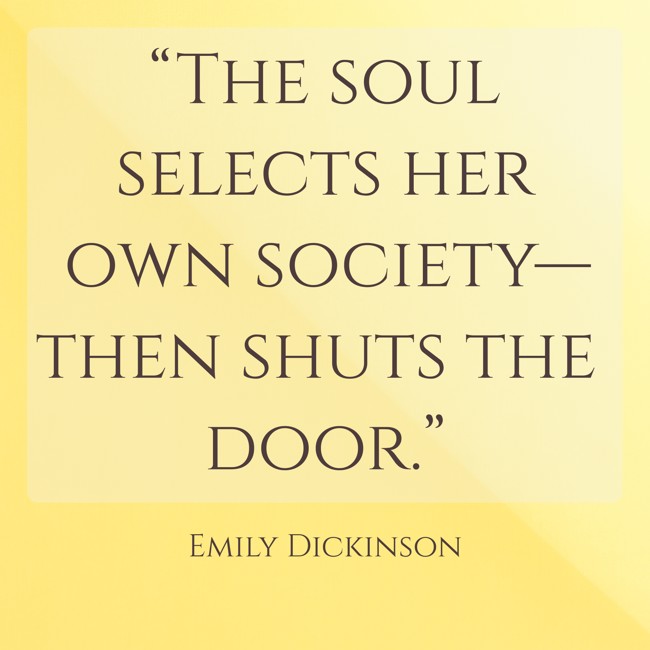 “The soul selects her own society—then shuts the door.” - Emily Dickinson