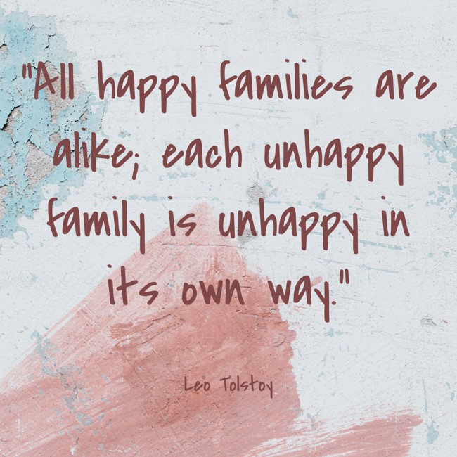 “All happy families are alike; each unhappy family is unhappy in its own way.” - Leo Tolstoy