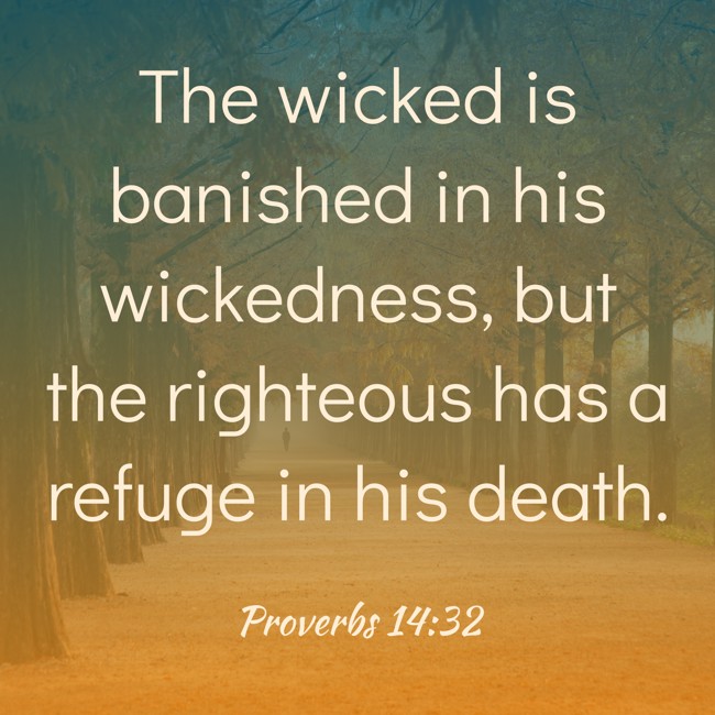The wicked is banished in his wickedness, but the righteous has a refuge in his death. - Proverbs 14:32