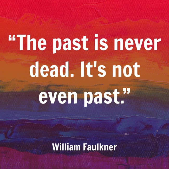 “The past is never dead. It's not even past.” - William Faulkner