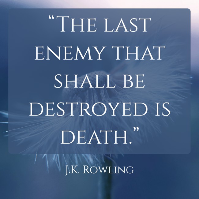 “The last enemy that shall be destroyed is death.” - J.K. Rowling
