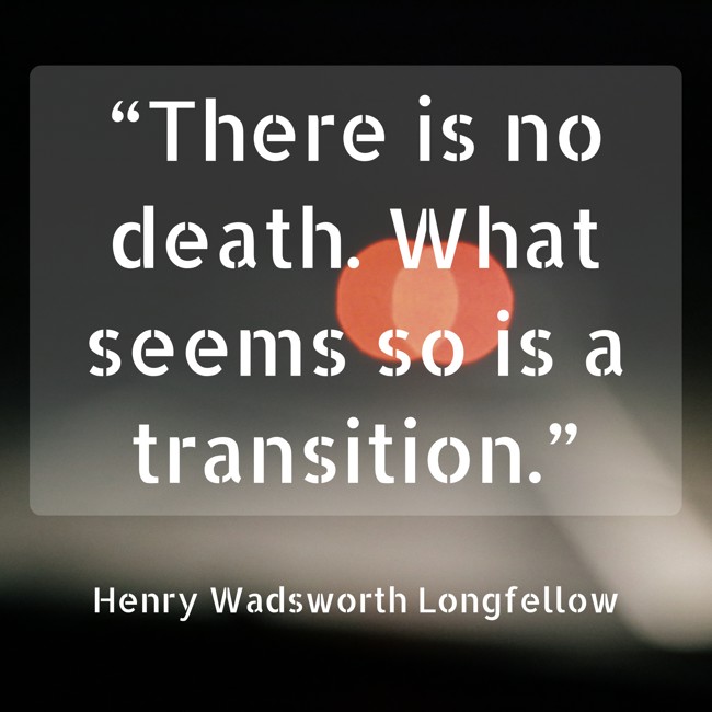 “There is no death. What seems so is a transition.” - Henry Wadsworth Longfellow