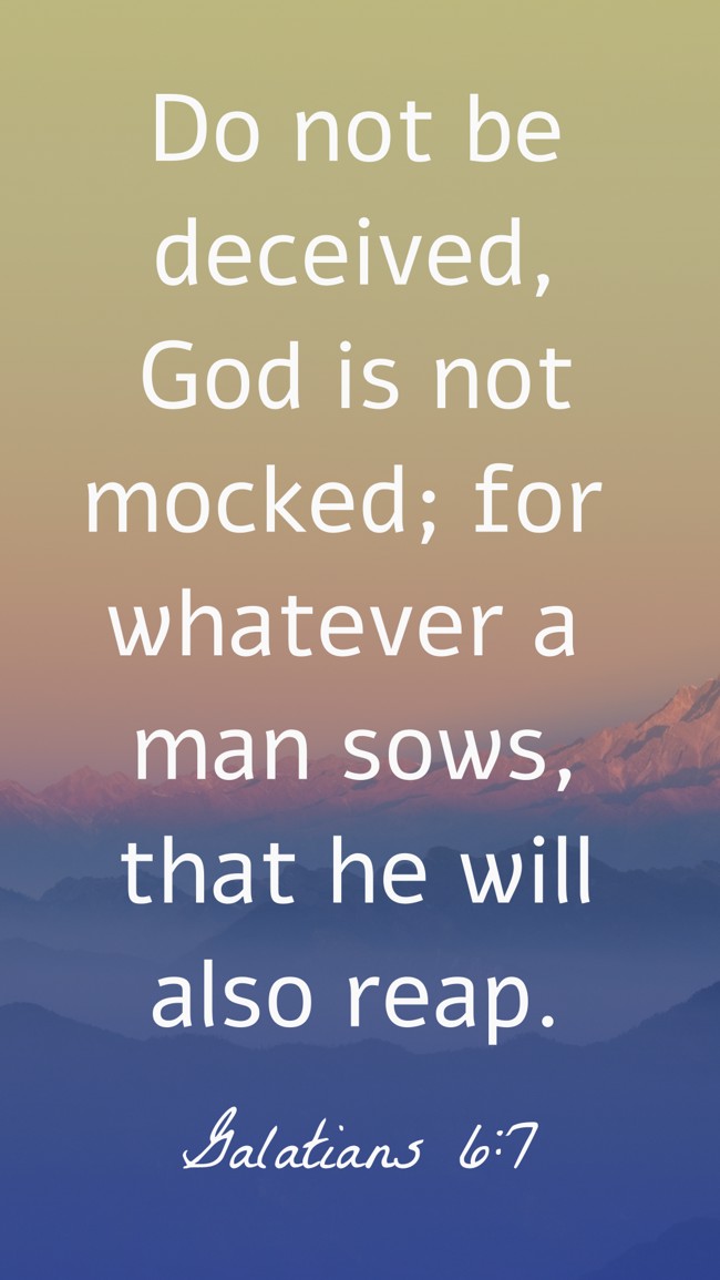 Do not be deceived, God is not mocked; for whatever a man sows, that he will also reap. - Galatians 6:7
