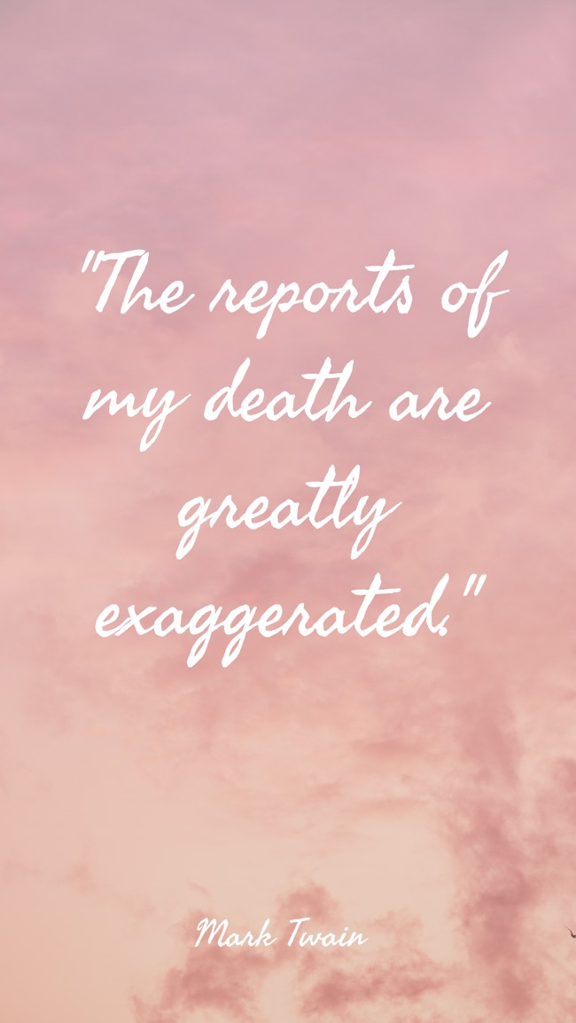 The reports of my death are greatly exaggerated. - Mark Twain