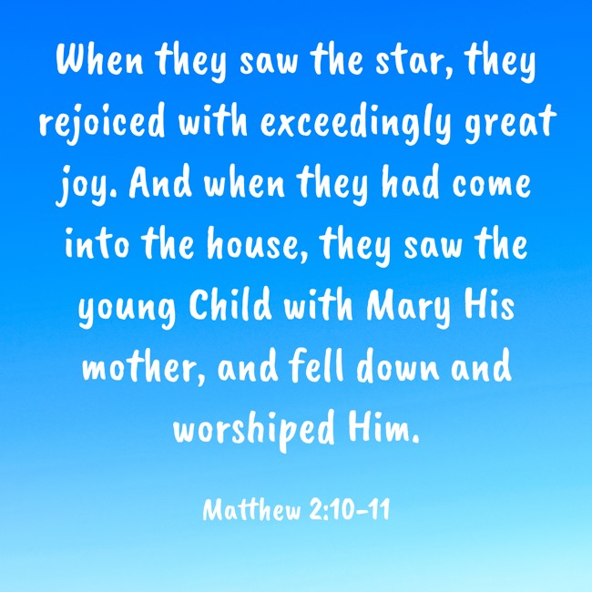 When they saw the star, they rejoiced with exceedingly great joy. And when they had come into the house, they saw the young Child with Mary His mother, and fell down and worshiped Him. - Matthew 2:10-11