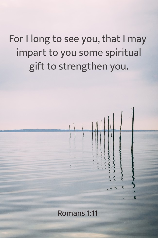 For I long to see you, that I may impart to you some spiritual gift to strengthen you. - Romans 1:11
