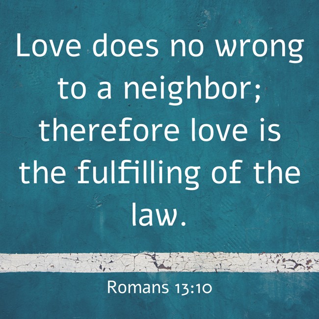 Love does no wrong to a neighbor; therefore love is the fulfilling of the law. - Romans 13:10
