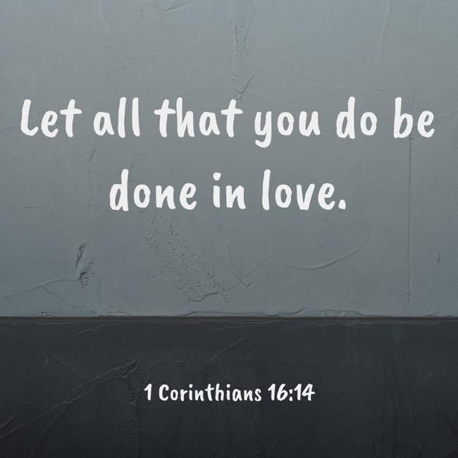 Let all that you do be done in love. - 1 Corinthians 16:14
