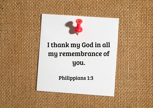 I thank my God in all my remembrance of you. - Philippians 1:3