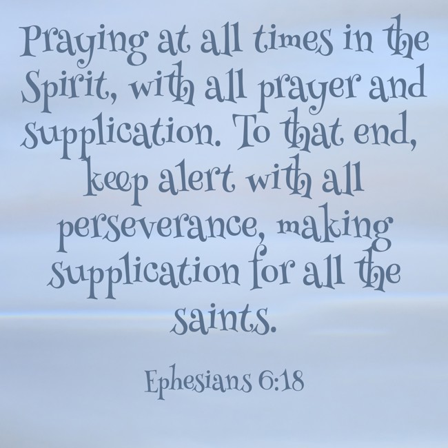Praying at all times in the Spirit, with all prayer and supplication. To that end, keep alert with all perseverance, making supplication for all the saints. - Ephesians 6:18