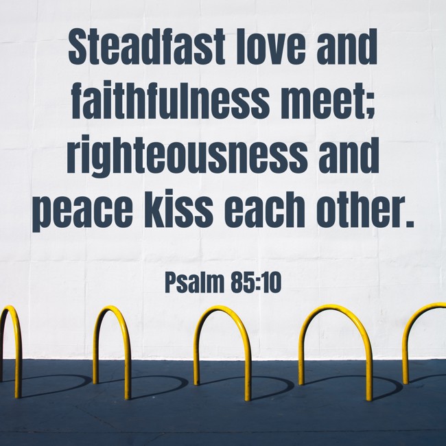 Steadfast love and faithfulness meet; righteousness and peace kiss each other. - Psalm 85:10
