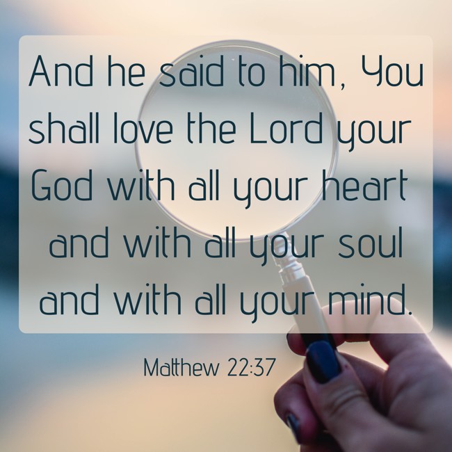 And he said to him, You shall love the Lord your God with all your heart and with all your soul and with all your mind. - Matthew 22:37
