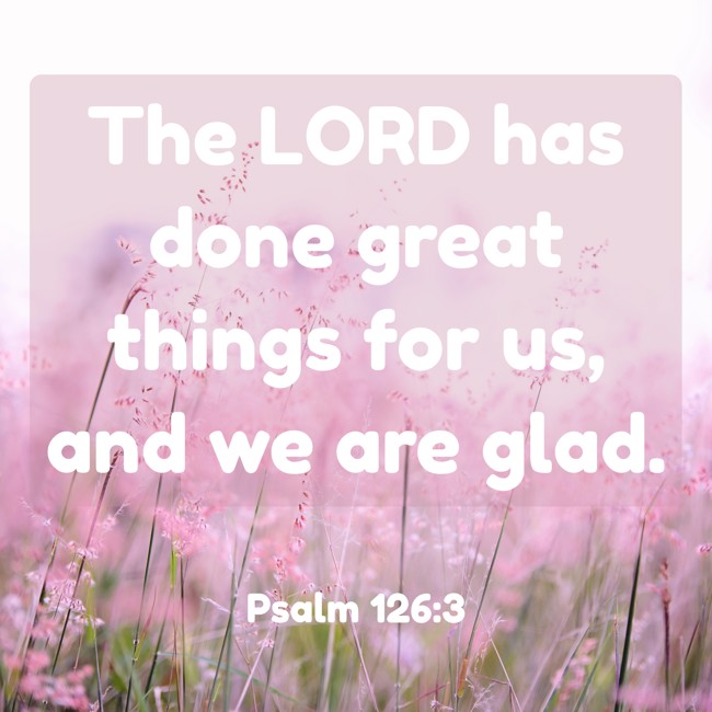 The LORD has done great things for us, and we are glad. - Psalm 126:3