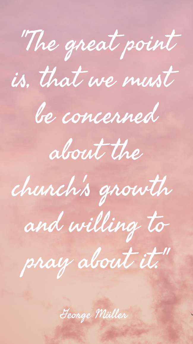 The great point is, that we must be concerned about the church's growth and willing to pray about it. - George Müller