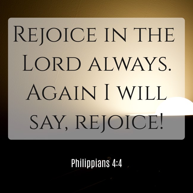 Rejoice in the Lord always. Again I will say, rejoice! - Philippians 4:4