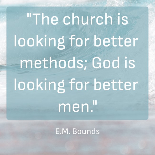 The church is looking for better methods; God is looking for better men. - E.M. Bounds