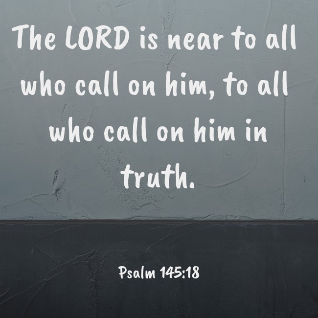 The LORD is near to all who call on him, to all who call on him in truth. - Psalm 145:18