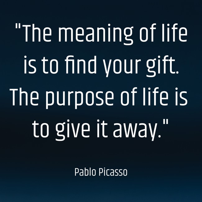The meaning of life is to find your gift. The purpose of life is to give it away. - Pablo Picasso