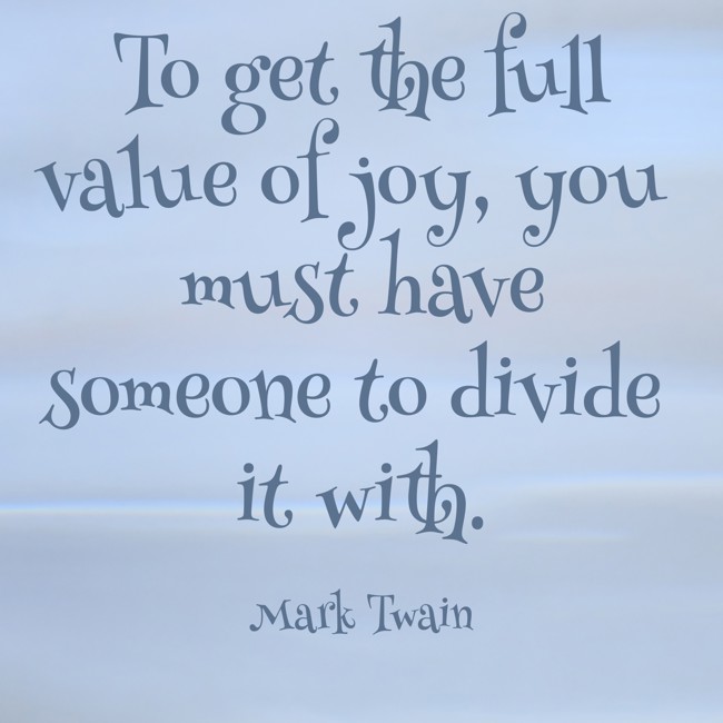 To get the full value of joy, you must have someone to divide it with. - Mark Twain