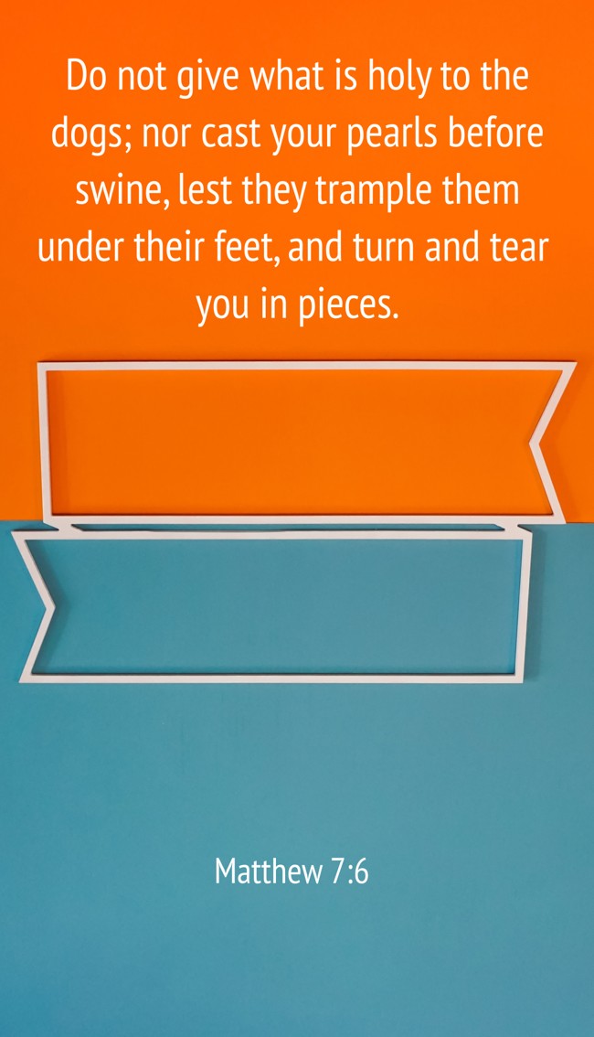 Do not give what is holy to the dogs; nor cast your pearls before swine, lest they trample them under their feet, and turn and tear you in pieces. - Matthew 7:6
