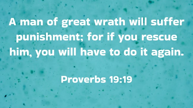 A man of great wrath will suffer punishment; for if you rescue him, you will have to do it again. - Proverbs 19:19