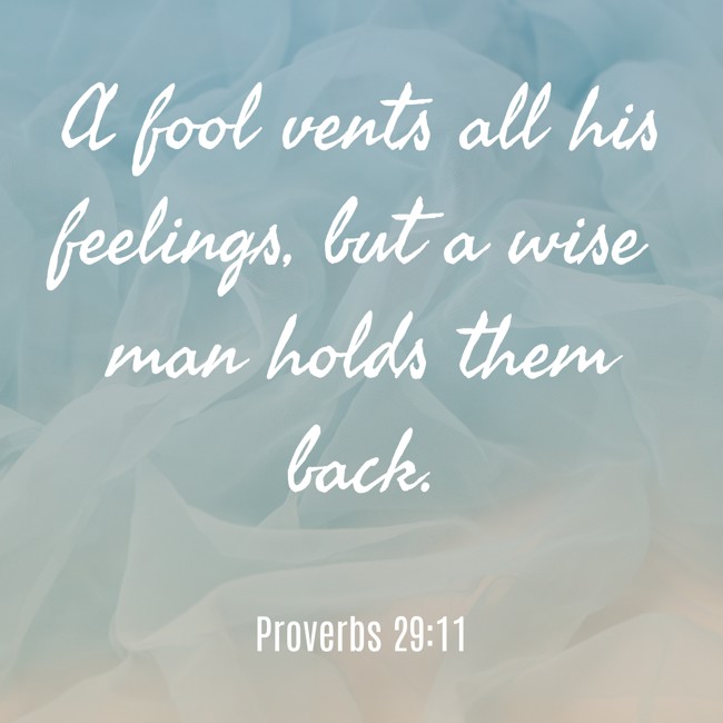 A fool vents all his feelings, but a wise man holds them back. - Proverbs 29:11