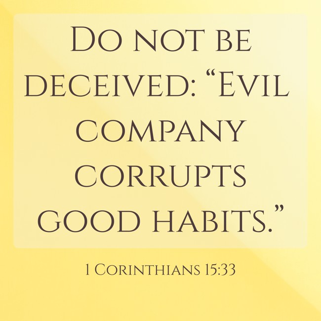 Do not be deceived: “Evil company corrupts good habits.” - 1 Corinthians 15:33
