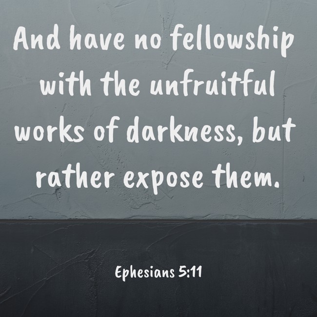 And have no fellowship with the unfruitful works of darkness, but rather expose them. - Ephesians 5:11