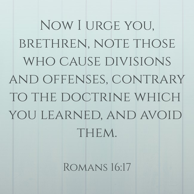 Now I urge you, brethren, note those who cause divisions and offenses, contrary to the doctrine which you learned, and avoid them. - Romans 16:17
