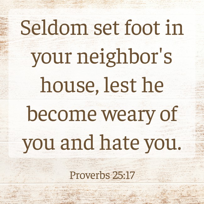 Seldom set foot in your neighbor's house, lest he become weary of you and hate you. - Proverbs 25:17