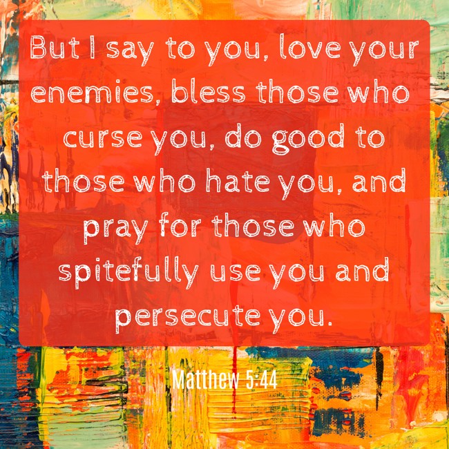 But I say to you, love your enemies, bless those who curse you, do good to those who hate you, and pray for those who spitefully use you and persecute you. - Matthew 5:44