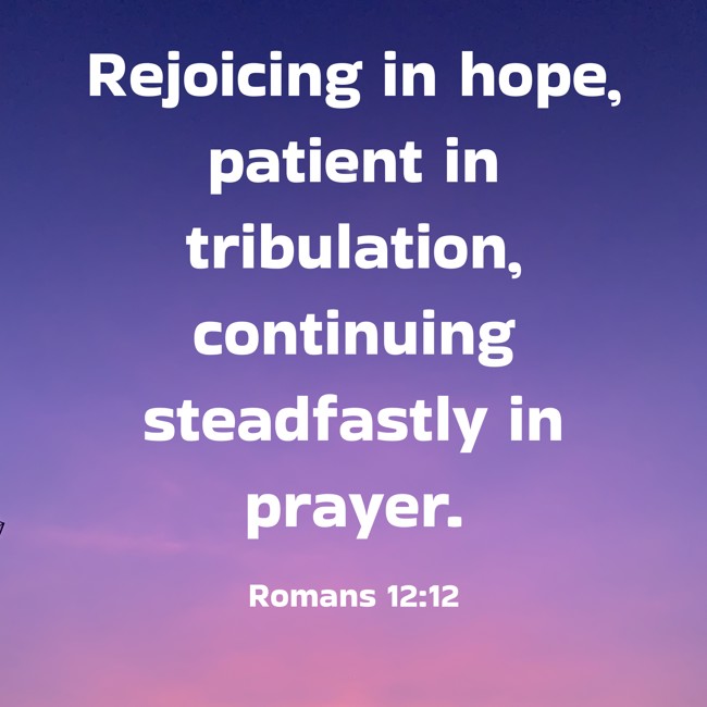 Rejoicing in hope, patient in tribulation, continuing steadfastly in prayer. - Romans 12:12