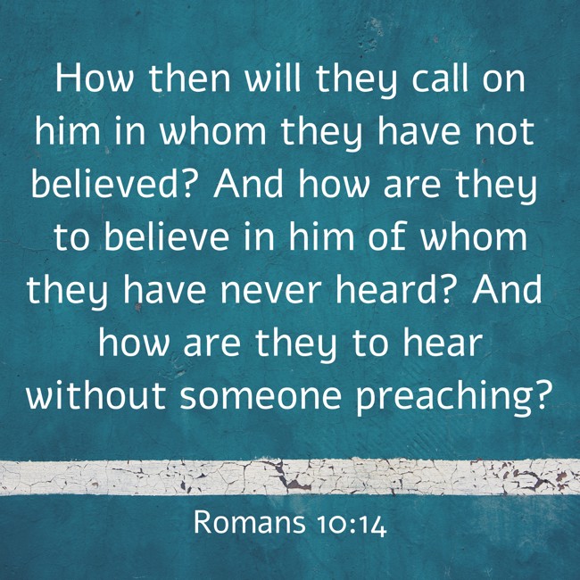  How then will they call on him in whom they have not believed? And how are they to believe in him of whom they have never heard? And how are they to hear without someone preaching?   - Romans 10:14 