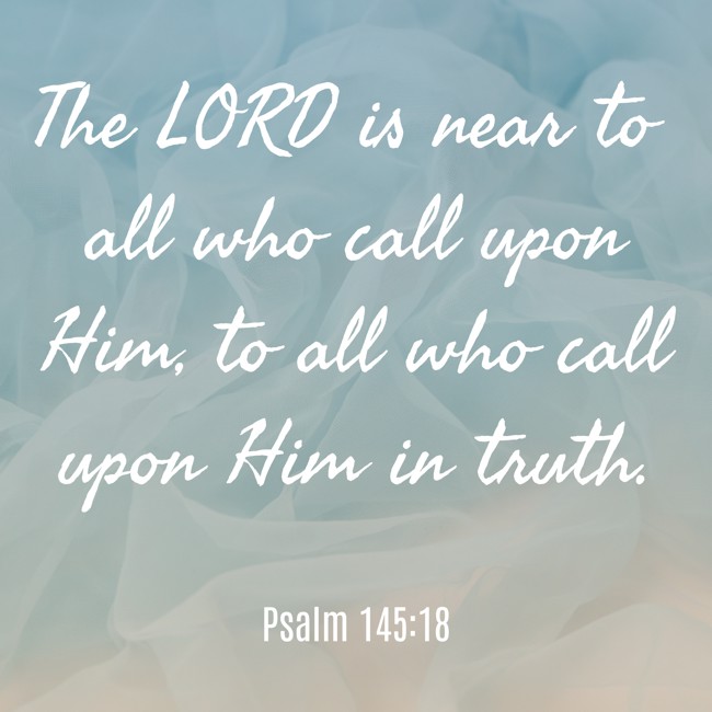 The LORD is near to all who call upon Him, to all who call upon Him in truth. - Psalm 145:18