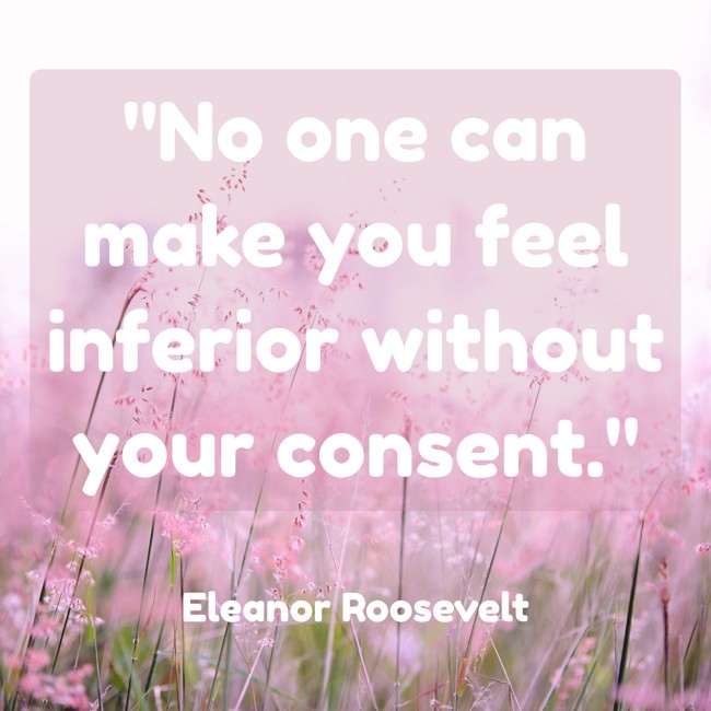 No one can make you feel inferior without your consent. - Eleanor Roosevelt