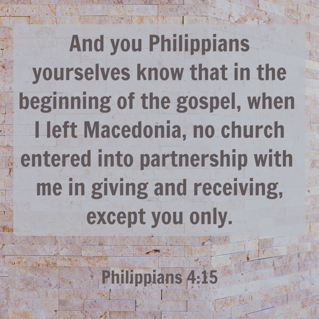  And you Philippians yourselves know that in the beginning of the gospel, when I left Macedonia, no church entered into partnership with me in giving and receiving, except you only.   - Philippians 4:15 