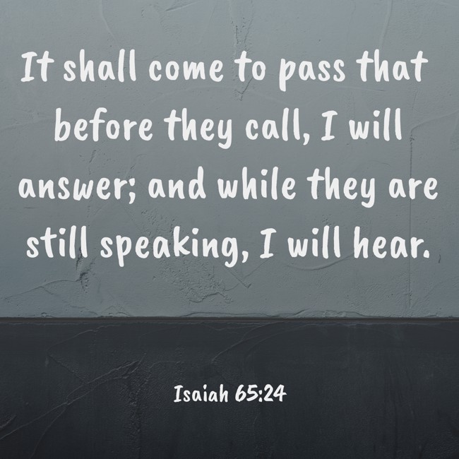 It shall come to pass that before they call, I will answer; and while they are still speaking, I will hear. - Isaiah 65:24